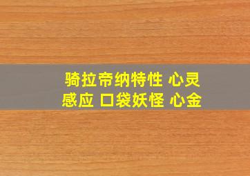 骑拉帝纳特性 心灵感应 口袋妖怪 心金